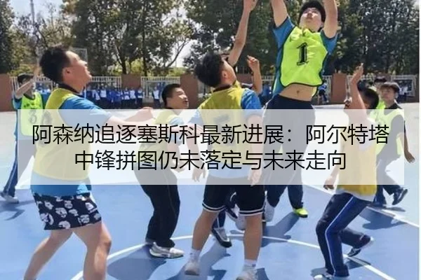 阿森纳追逐塞斯科最新进展：阿尔特塔中锋拼图仍未落定与未来走向