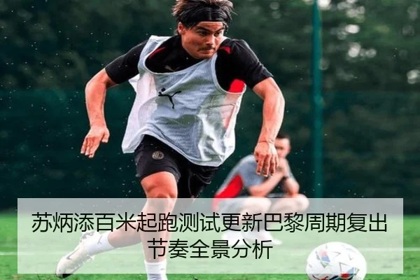 苏炳添百米起跑测试更新巴黎周期复出节奏全景分析