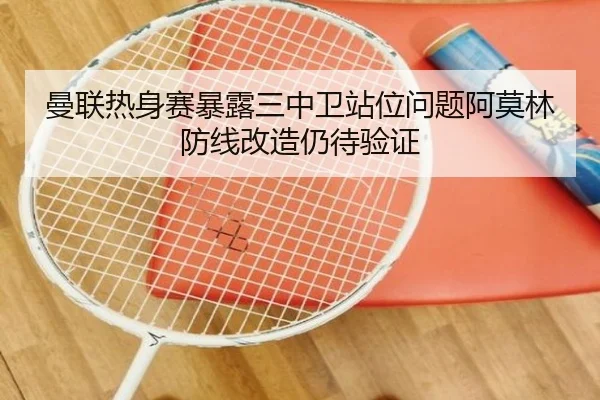 曼联热身赛暴露三中卫站位问题阿莫林防线改造仍待验证